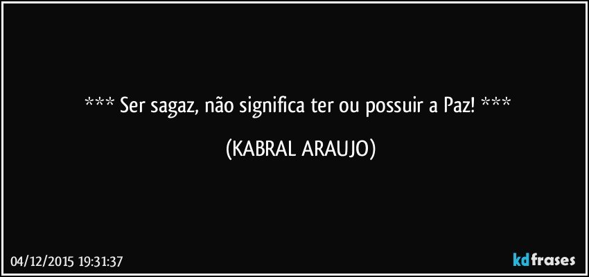   Ser sagaz, não significa ter ou possuir a Paz!  (KABRAL ARAUJO)