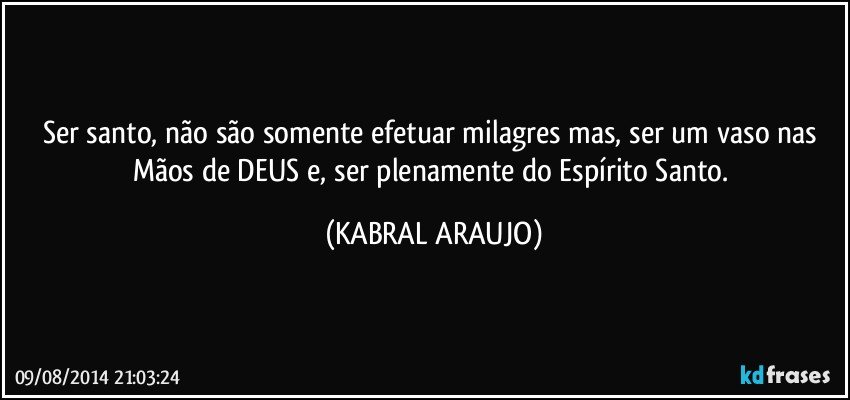 Ser santo, não são somente efetuar milagres mas, ser um vaso nas Mãos de DEUS e, ser plenamente do Espírito Santo. (KABRAL ARAUJO)