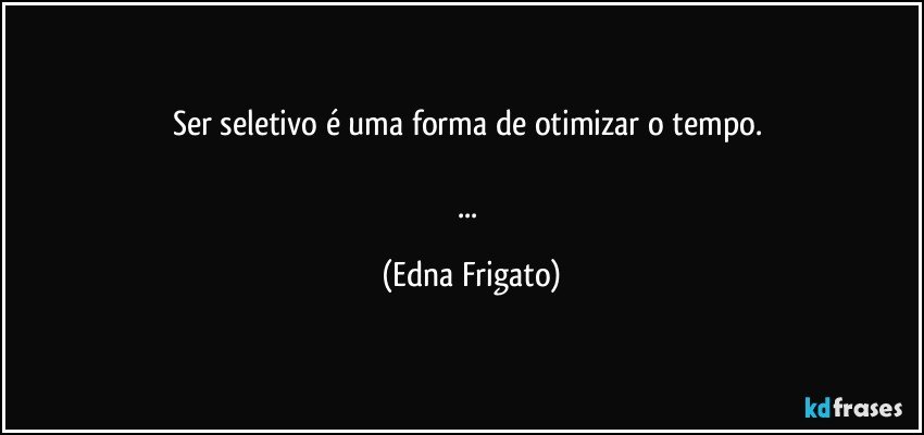 Ser seletivo é uma forma de otimizar o tempo. 

... (Edna Frigato)