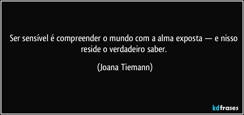 Ser sensível é compreender o mundo com a alma exposta — e nisso reside o verdadeiro saber. (Joana Tiemann)