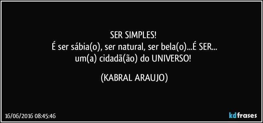 SER SIMPLES! 
É ser sábia(o), ser natural, ser bela(o)...É SER...
um(a) cidadã(ão) do UNIVERSO! (KABRAL ARAUJO)