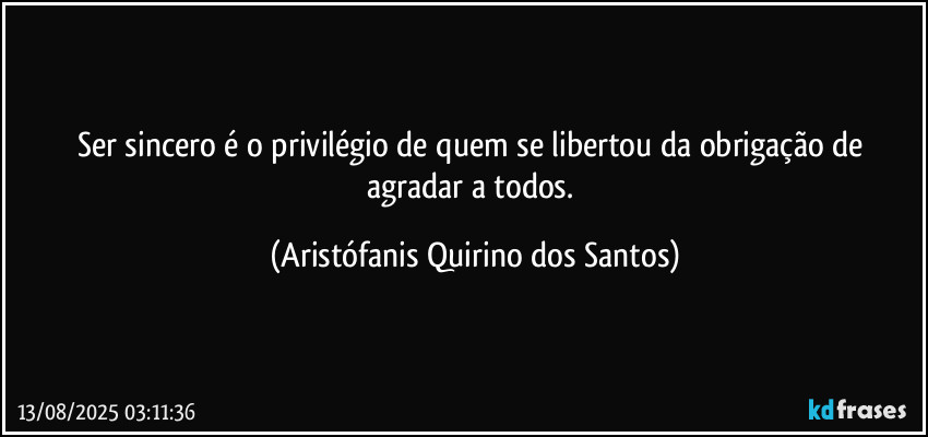 Ser sincero é o privilégio de quem se libertou da obrigação de agradar a todos. (Aristófanis Quirino dos Santos)