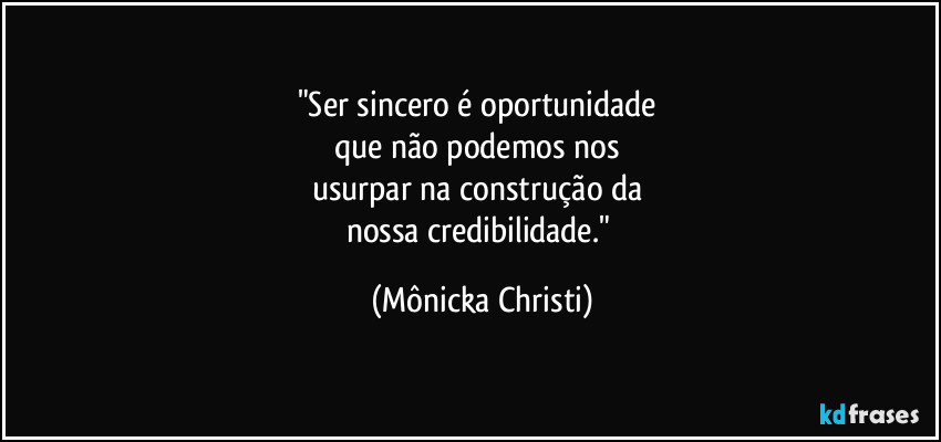 "Ser sincero é oportunidade 
que não podemos nos 
usurpar na construção da 
nossa credibilidade." (Mônicka Christi)