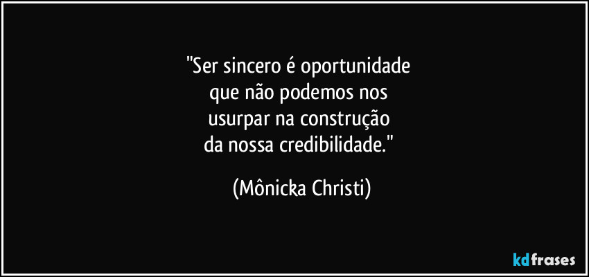"Ser sincero é oportunidade 
que não podemos nos 
usurpar na construção 
da nossa credibilidade." (Mônicka Christi)
