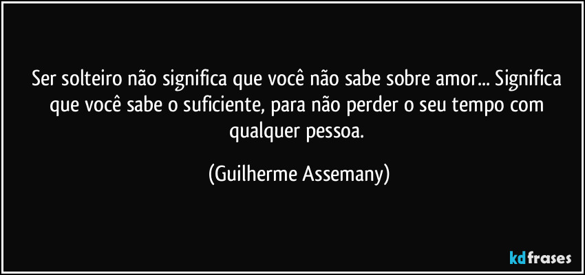 Ser solteiro não significa que você não sabe sobre amor... Significa que você sabe o suficiente, para não perder o seu tempo com qualquer pessoa. (Guilherme Assemany)