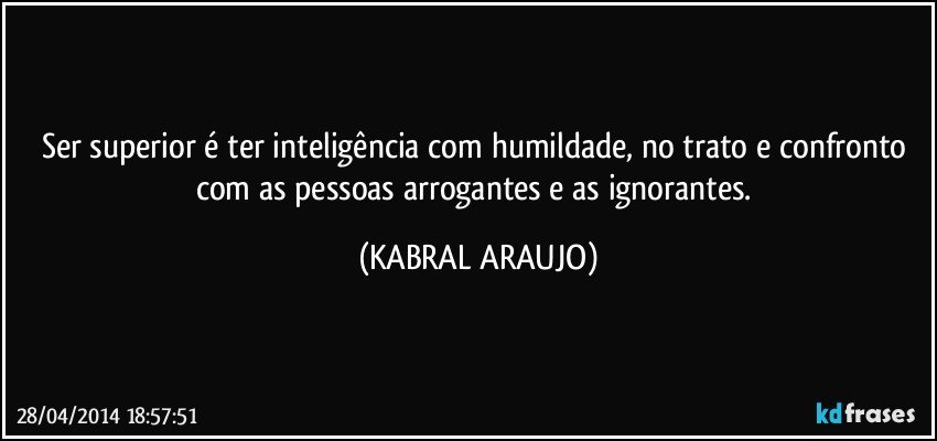 Ser superior é ter inteligência com humildade, no trato e confronto com as pessoas arrogantes e as ignorantes. (KABRAL ARAUJO)