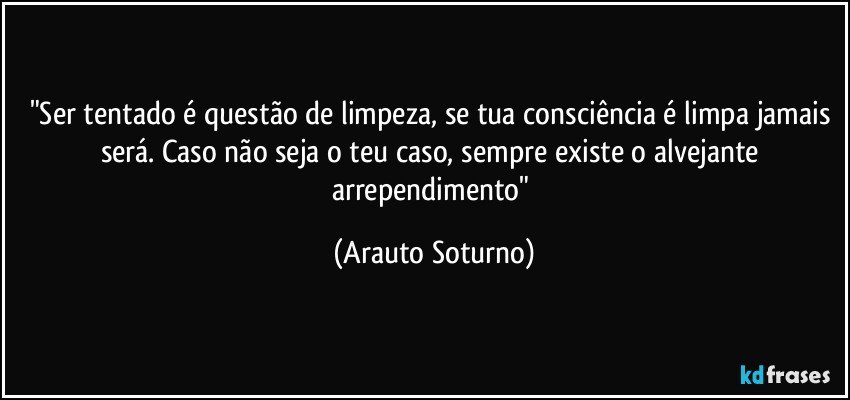 "Ser tentado é questão de limpeza, se tua consciência é limpa jamais será. Caso não seja o teu caso, sempre existe o alvejante arrependimento" (Arauto Soturno)