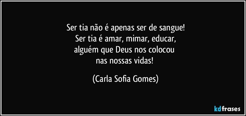 Ser tia não é apenas ser de sangue!
Ser tia é amar, mimar, educar,
alguém que Deus nos colocou 
nas nossas vidas! (Carla Sofia Gomes)