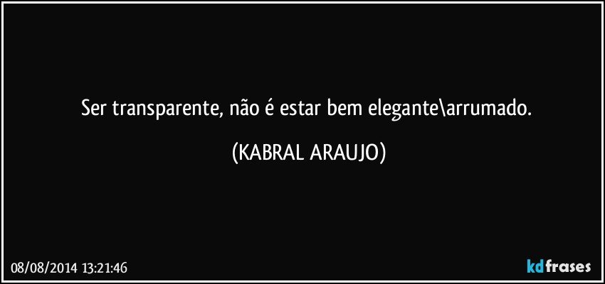 Ser transparente, não é estar bem elegante\arrumado. (KABRAL ARAUJO)