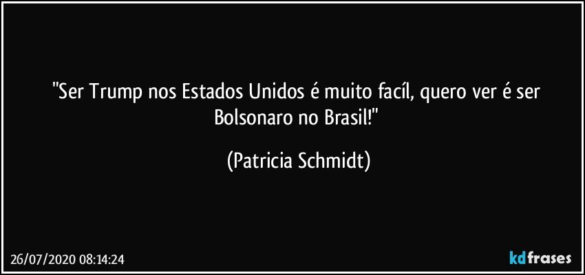 "Ser Trump nos Estados Unidos é muito facíl, quero ver é ser Bolsonaro no Brasil!" (Patricia Schmidt)