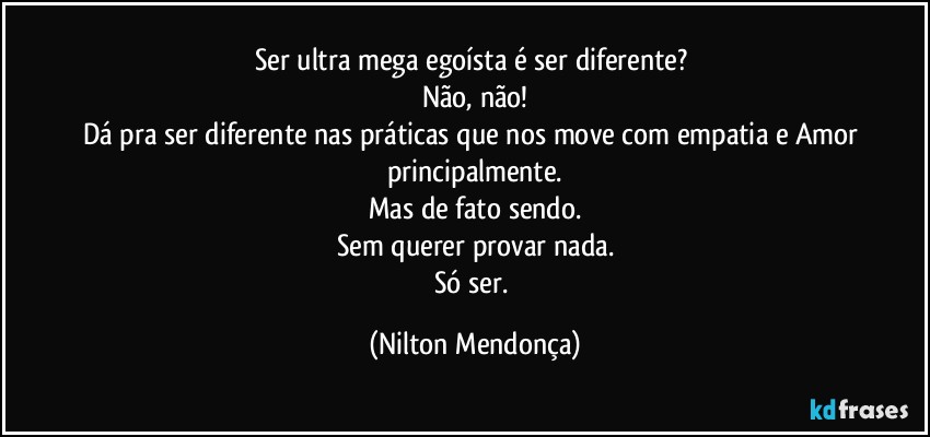 Ser ultra mega egoísta é ser diferente? 
Não, não!
Dá pra ser diferente nas práticas que nos move com empatia e Amor principalmente.
Mas de fato sendo.
Sem querer provar nada.
Só ser. (Nilton Mendonça)