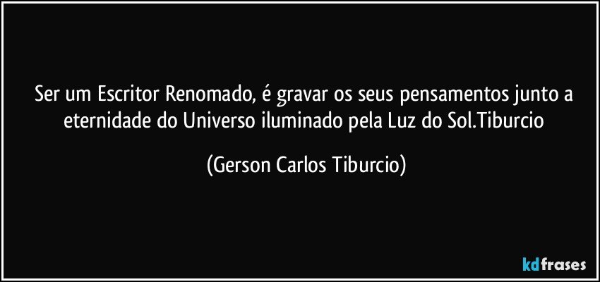 Ser um Escritor Renomado, é gravar os seus pensamentos junto a eternidade do Universo iluminado pela Luz do Sol.Tiburcio (Gerson Carlos Tiburcio)