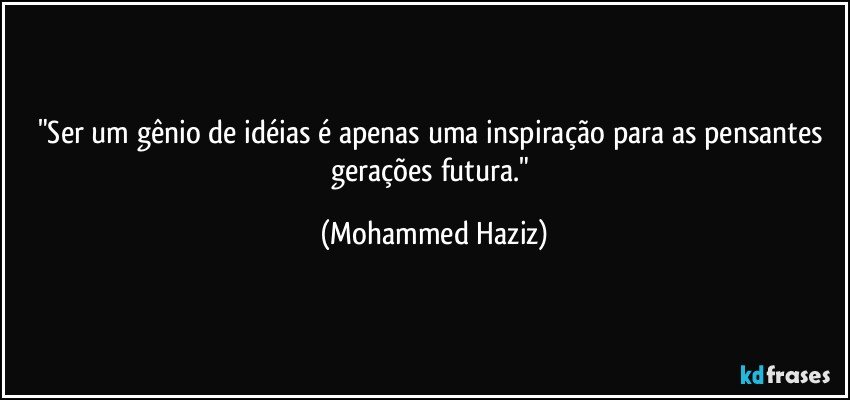 "Ser um gênio de idéias é apenas uma inspiração para as pensantes gerações futura." (Mohammed Haziz)