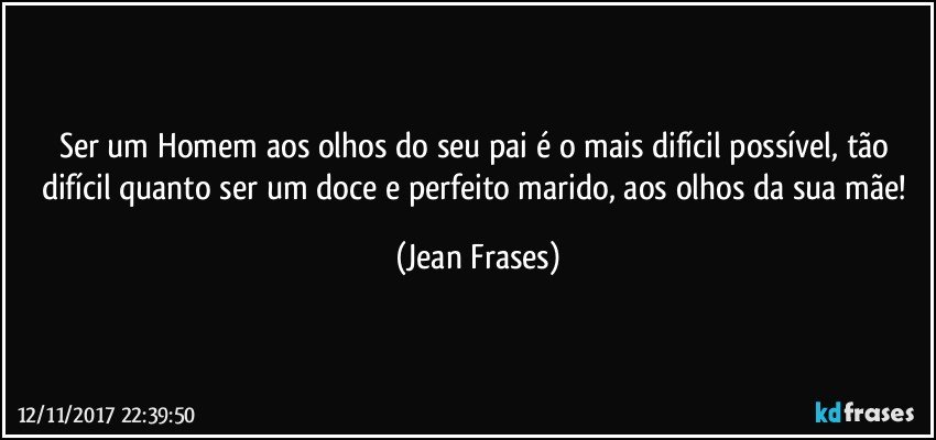 Ser um Homem aos olhos do seu pai é o mais difícil possível, tão difícil quanto ser um doce e perfeito marido, aos olhos da sua mãe! (Jean Frases)