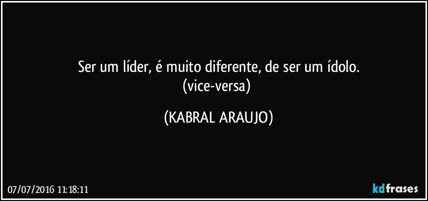 Ser um líder, é muito diferente, de ser um ídolo.
(vice-versa) (KABRAL ARAUJO)