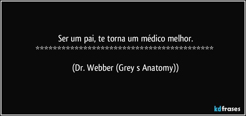 Ser um pai, te torna um médico melhor.
***************************************** (Dr. Webber (Grey s Anatomy))