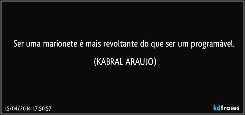 Ser uma marionete é mais revoltante do que ser um programável. (KABRAL ARAUJO)