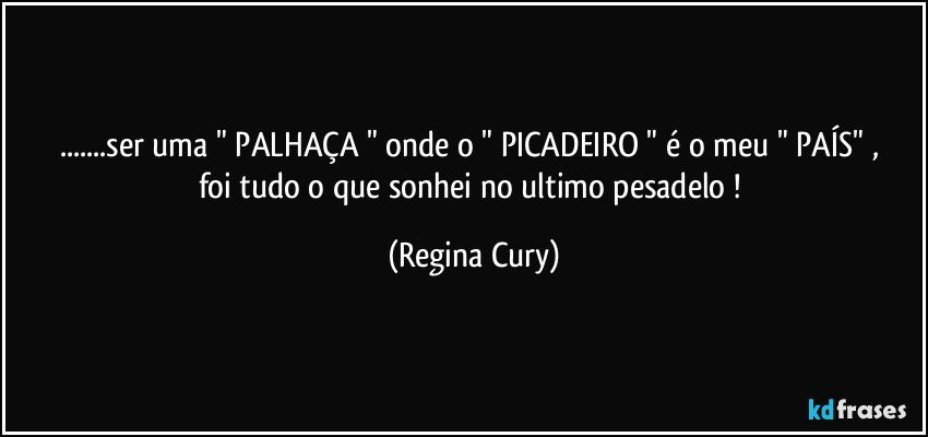 ...ser uma  " PALHAÇA " onde o "  PICADEIRO  " é  o meu " PAÍS"  , foi   tudo o  que sonhei no ultimo pesadelo ! (Regina Cury)