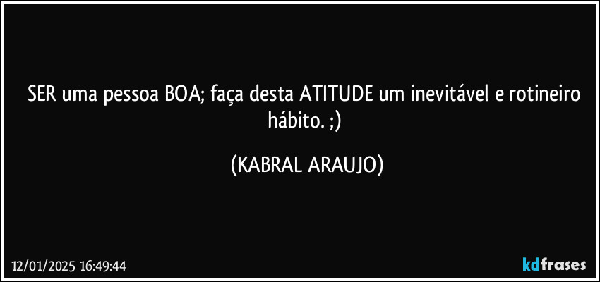 SER uma pessoa BOA; faça desta ATITUDE um inevitável e rotineiro hábito. ;) (KABRAL ARAUJO)