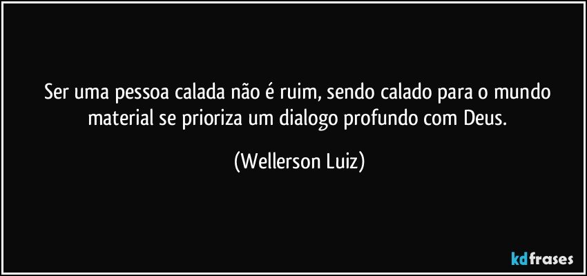 Ser uma pessoa calada não é ruim, sendo calado para o mundo material se prioriza um dialogo profundo com Deus. (Wellerson Luiz)
