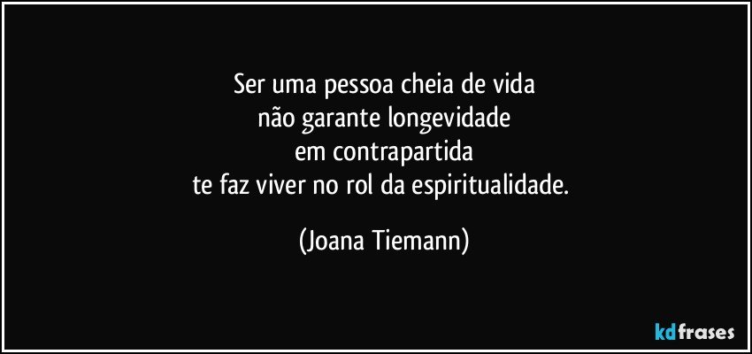 Ser uma pessoa cheia de vida
não garante longevidade
em contrapartida
te faz viver no rol da espiritualidade. (Joana Tiemann)