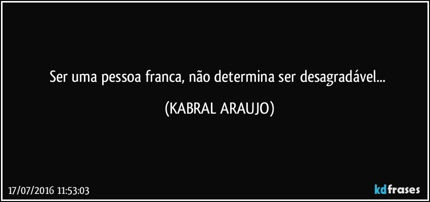 Ser uma pessoa franca, não determina ser desagradável... (KABRAL ARAUJO)
