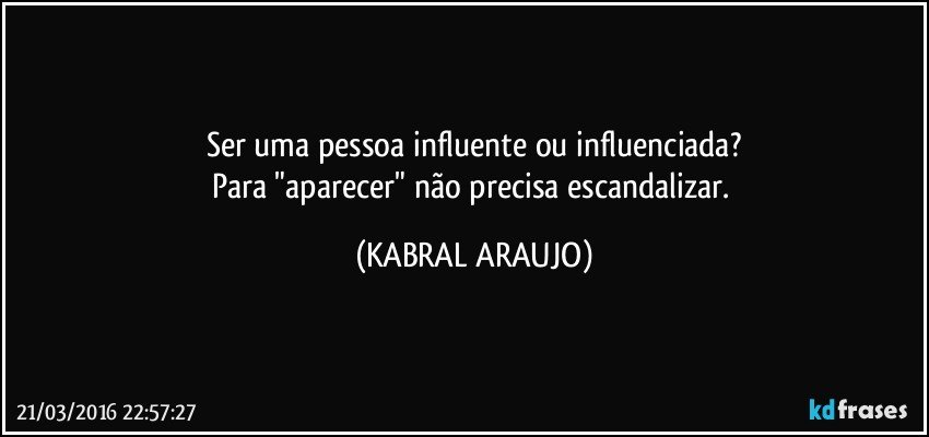 Ser uma pessoa influente ou influenciada?
Para "aparecer" não precisa escandalizar. (KABRAL ARAUJO)