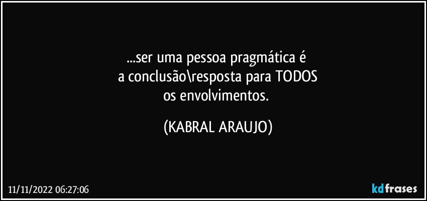 ...ser uma pessoa pragmática é 
a conclusão\resposta para TODOS
os envolvimentos. (KABRAL ARAUJO)