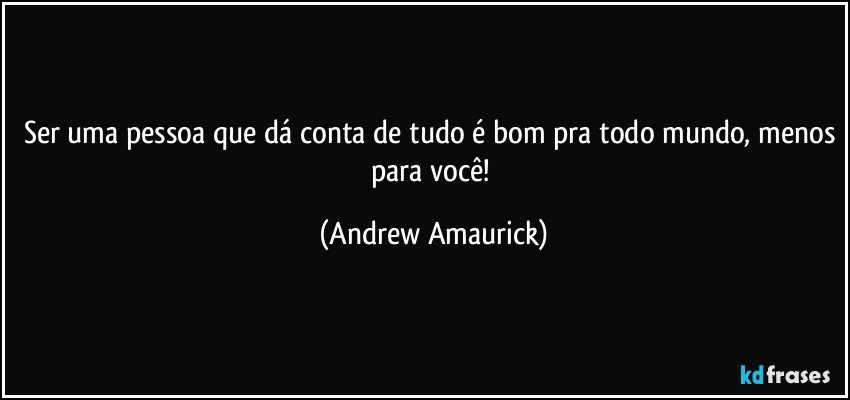 Ser uma pessoa que dá conta de tudo é bom pra todo mundo, menos para você! (Andrew Amaurick)