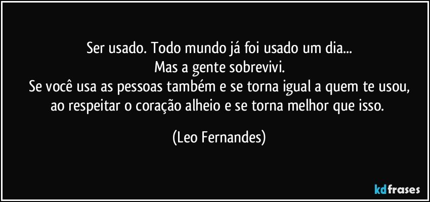 Ser usado. Todo mundo já foi usado um dia...
Mas a gente sobrevivi.
Se você usa as pessoas também e se torna igual a quem te usou,
ao respeitar o coração alheio e se torna melhor que isso. (Leo Fernandes)