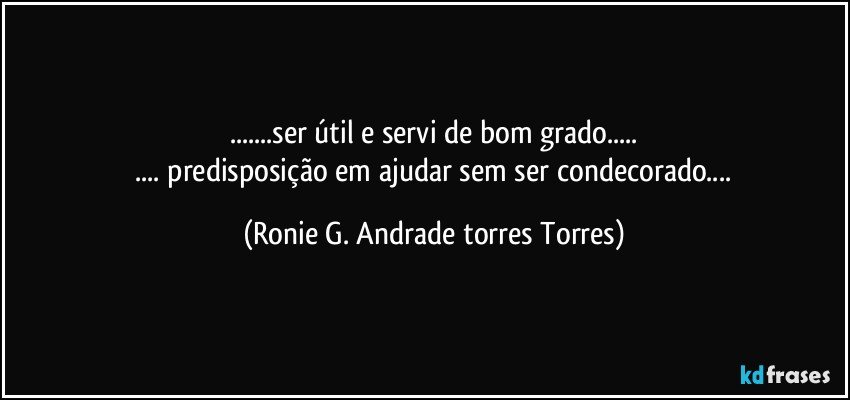 ...ser útil e servi de bom grado...
    ... predisposição em ajudar sem ser condecorado... (Ronie G. Andrade torres Torres)