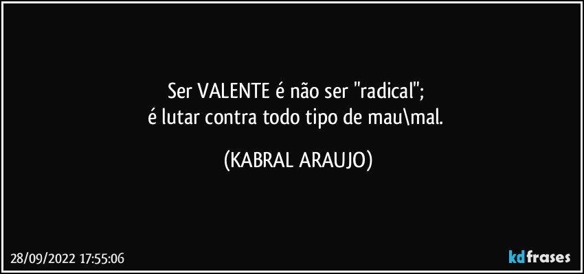 Ser VALENTE é não ser "radical"; 
é lutar contra todo tipo de mau\mal. (KABRAL ARAUJO)