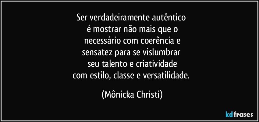 Ser verdadeiramente autêntico 
é mostrar não mais que o
necessário com coerência e
sensatez para se vislumbrar 
seu talento e criatividade
com estilo, classe e versatilidade. (Mônicka Christi)