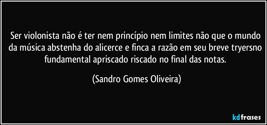 Ser violonista não é ter nem princípio nem limites não que o mundo da música abstenha do alicerce e finca a razão em seu breve tryersno fundamental apriscado riscado no final das notas. (Sandro Gomes Oliveira)