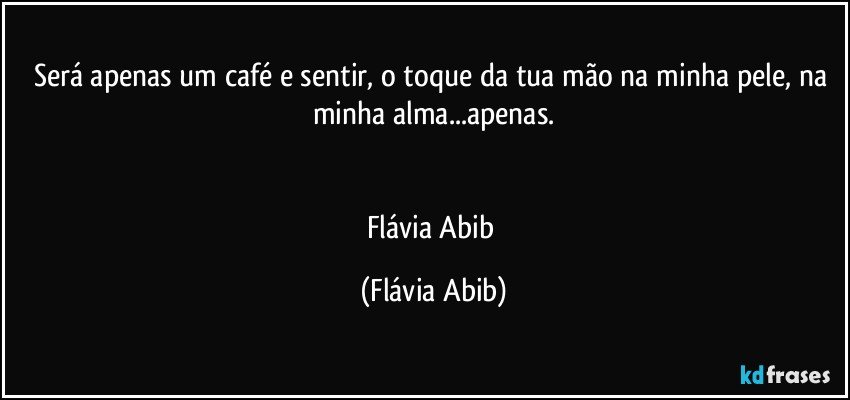 Será apenas um café e sentir, o toque da tua mão na minha pele, na minha alma...apenas.


Flávia Abib (Flávia Abib)