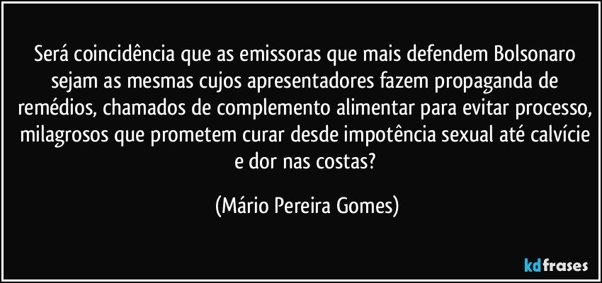 Será coincidência que as emissoras que mais defendem Bolsonaro sejam as mesmas cujos apresentadores fazem propaganda de remédios, chamados de complemento alimentar para evitar processo, milagrosos que prometem curar desde impotência sexual até calvície e dor nas costas? (Mário Pereira Gomes)