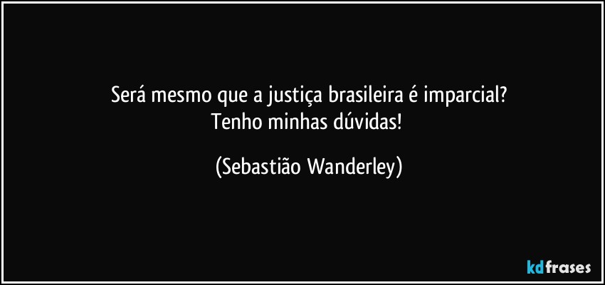 Será mesmo que a justiça brasileira é imparcial?
Tenho minhas dúvidas! (Sebastião Wanderley)