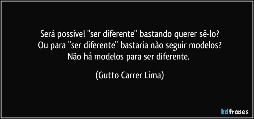 Será possível "ser diferente" bastando querer sê-lo?
Ou para "ser diferente" bastaria não seguir modelos?
Não há modelos para ser diferente. (Gutto Carrer Lima)