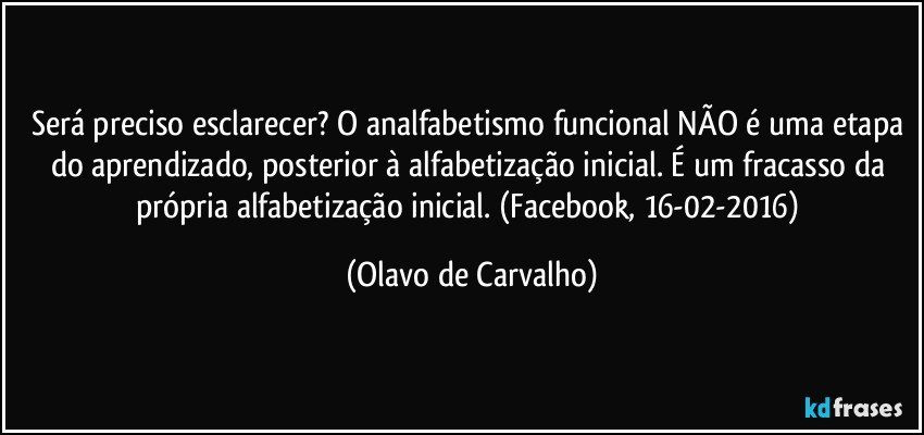 Será preciso esclarecer? O analfabetismo funcional NÃO é uma etapa do aprendizado, posterior à alfabetização inicial. É um fracasso da própria alfabetização inicial. (Facebook, 16-02-2016) (Olavo de Carvalho)