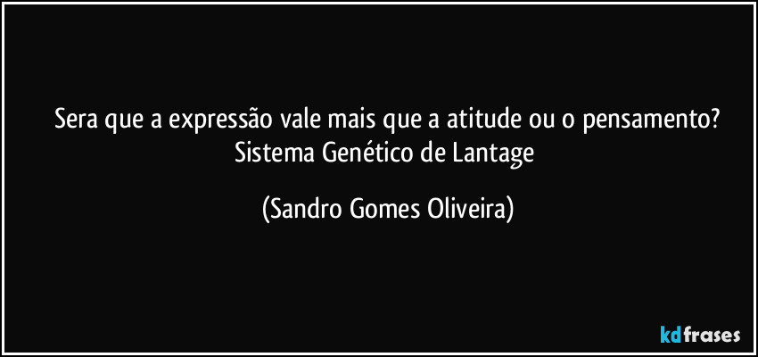 Sera que a expressão vale mais que a atitude ou o pensamento?
Sistema Genético de Lantage (Sandro Gomes Oliveira)