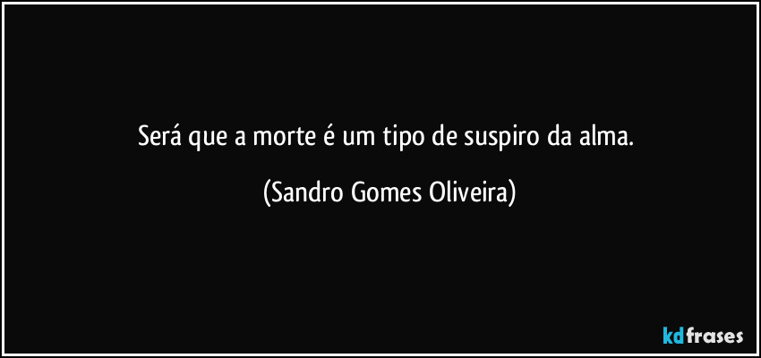 Será que a morte é um tipo de suspiro da alma. (Sandro Gomes Oliveira)
