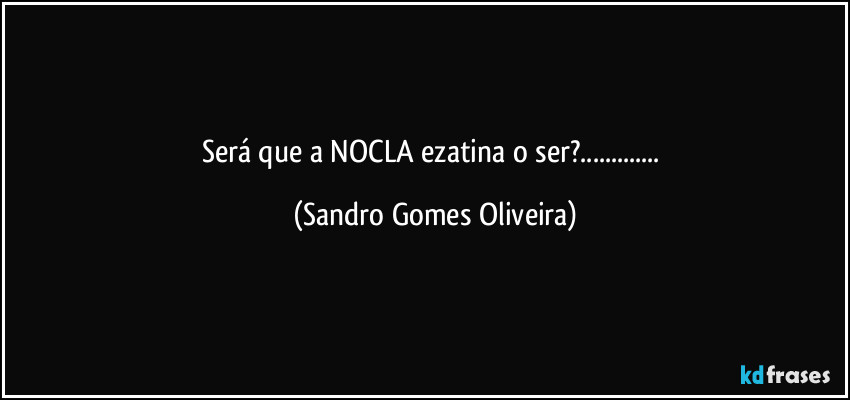 Será que a NOCLA ezatina o ser?... (Sandro Gomes Oliveira)