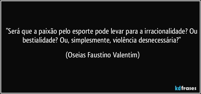 "Será que a paixão pelo esporte pode levar para a irracionalidade? Ou bestialidade? Ou, simplesmente, violência desnecessária?" (Oseias Faustino Valentim)