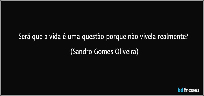 Será que a vida é uma questão porque não vivela realmente? (Sandro Gomes Oliveira)