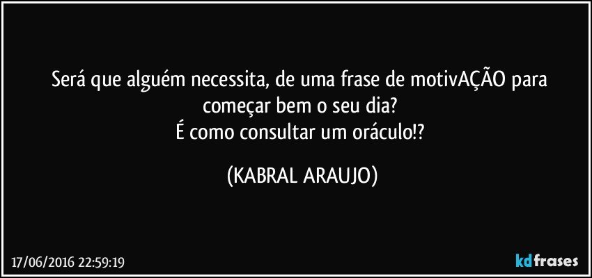 Será que alguém necessita, de uma frase de motivAÇÃO para começar bem o seu dia? 
É como consultar um oráculo!? (KABRAL ARAUJO)