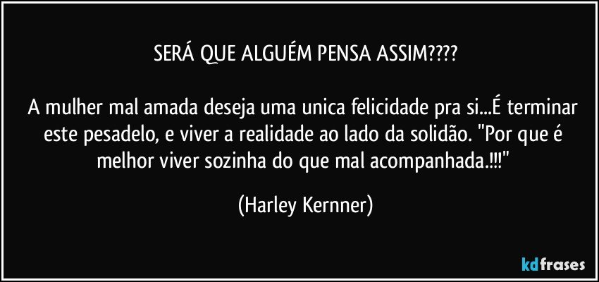 SERÁ QUE ALGUÉM PENSA ASSIM???

A mulher mal amada deseja uma unica felicidade pra si...É terminar este pesadelo, e viver a realidade ao lado da solidão. "Por que é melhor viver sozinha do que mal acompanhada.!!!" (Harley Kernner)