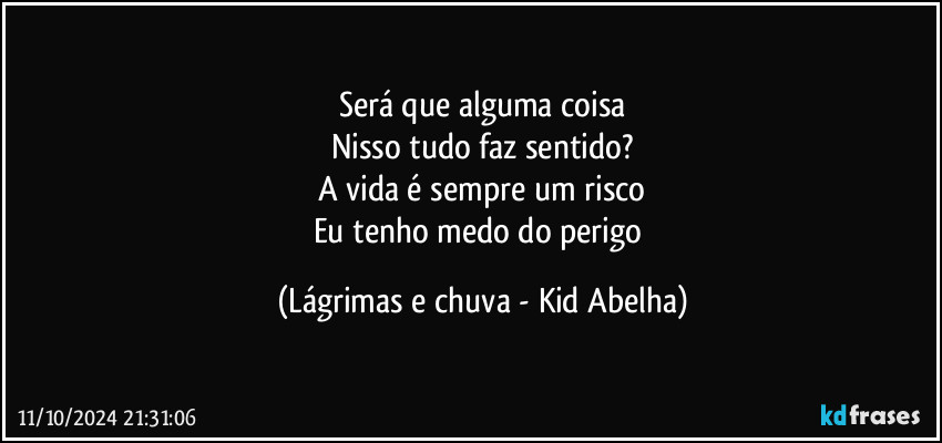 Será que alguma coisa
Nisso tudo faz sentido?
A vida é sempre um risco
Eu tenho medo do perigo (Lágrimas e chuva - Kid Abelha)