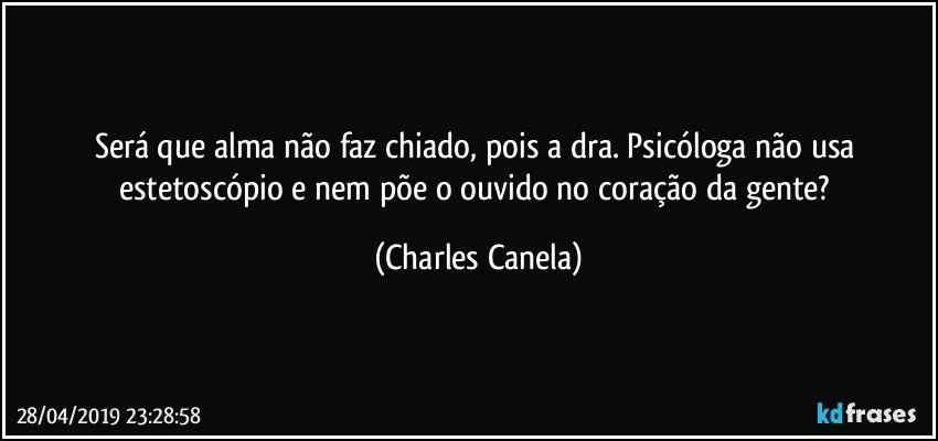 Será que alma não faz chiado, pois a dra. Psicóloga não usa estetoscópio e nem põe o ouvido no coração da gente? (Charles Canela)