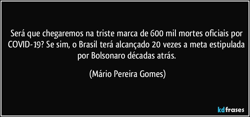 Será que chegaremos na triste marca de 600 mil mortes oficiais por COVID-19? Se sim, o Brasil terá alcançado 20 vezes a meta estipulada por Bolsonaro décadas atrás. (Mário Pereira Gomes)