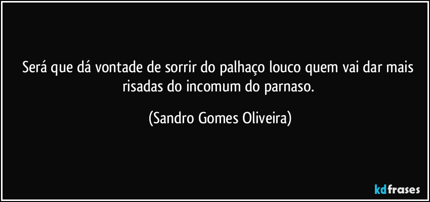 Será que dá vontade de sorrir do palhaço louco quem vai dar mais risadas do incomum do parnaso. (Sandro Gomes Oliveira)